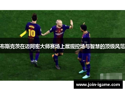 布斯克茨在迈阿密大师赛场上展现控场与智慧的顶级风范