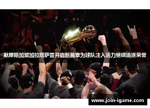 默滕斯加盟加拉塔萨雷开启新篇章为球队注入活力继续追逐荣誉