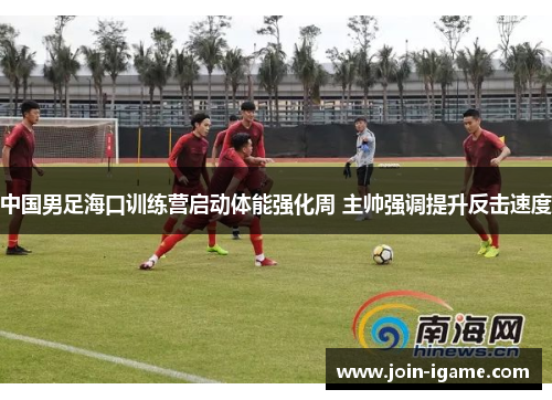 中国男足海口训练营启动体能强化周 主帅强调提升反击速度